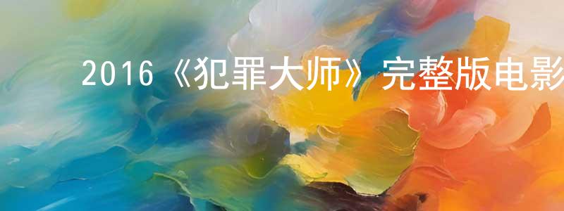 ﻿白国栋发布﻿2016《犯罪大师》完整版电影/在线观看/百度云-美剧天堂